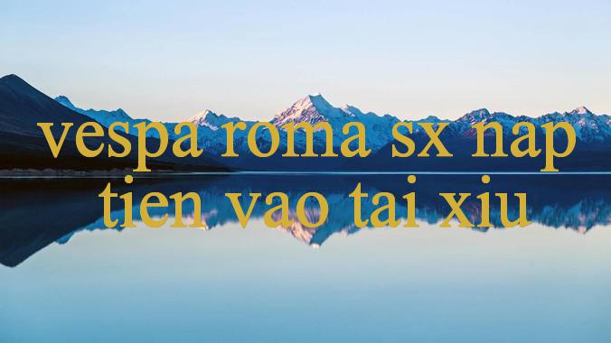 Chơi Hay Rinh Quà Ngay Giải Mã Sức Hút Vespa Roma Sx